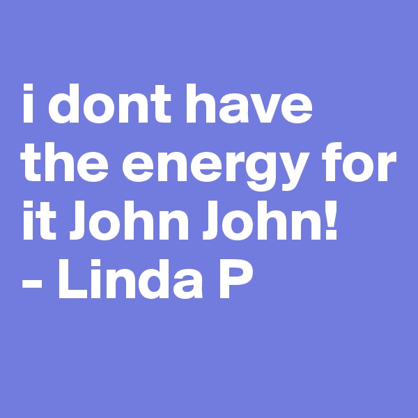 
i dont have the energy for it John John!
- Linda P
