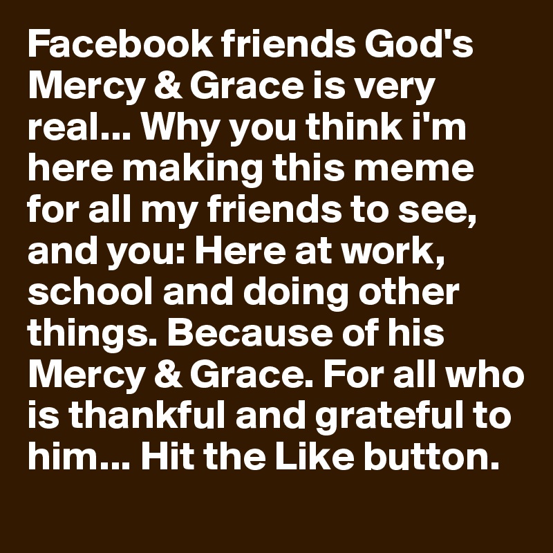 Facebook friends God's Mercy & Grace is very real... Why you think i'm here making this meme for all my friends to see, and you: Here at work, school and doing other things. Because of his Mercy & Grace. For all who is thankful and grateful to him... Hit the Like button.