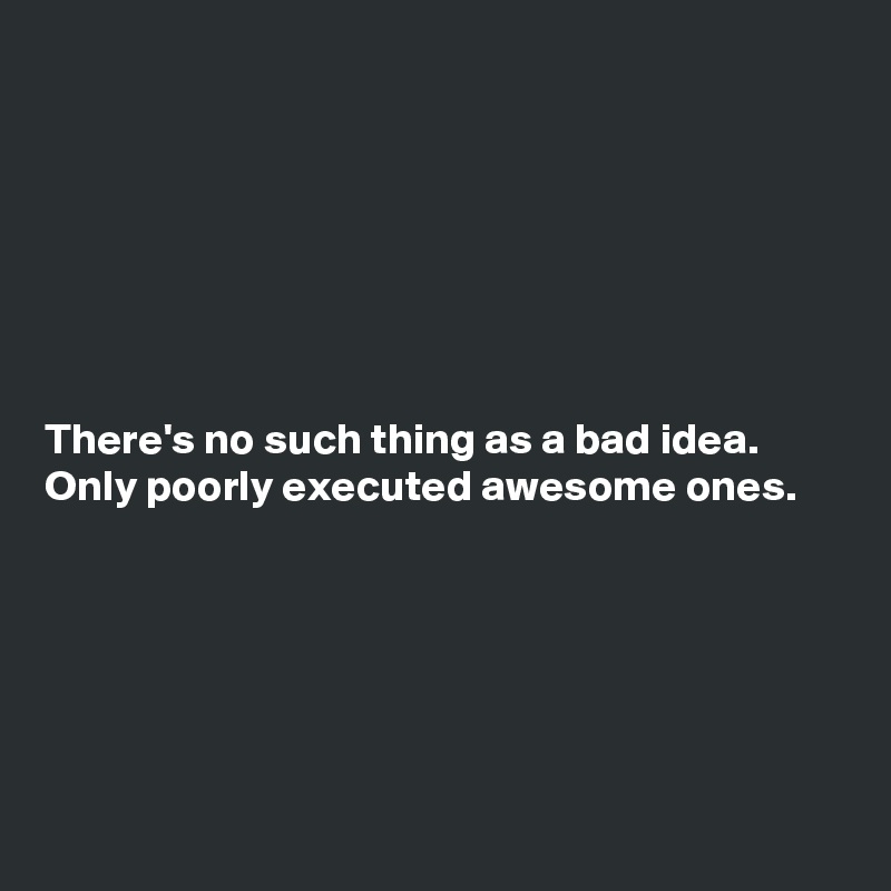 







There's no such thing as a bad idea. 
Only poorly executed awesome ones.






