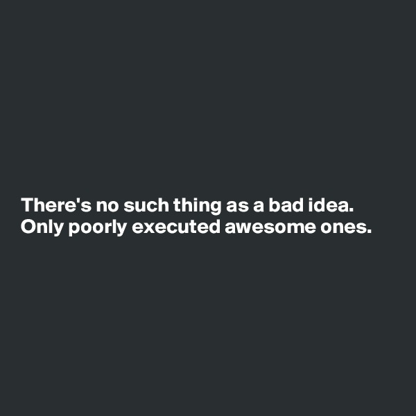 







There's no such thing as a bad idea. 
Only poorly executed awesome ones.






