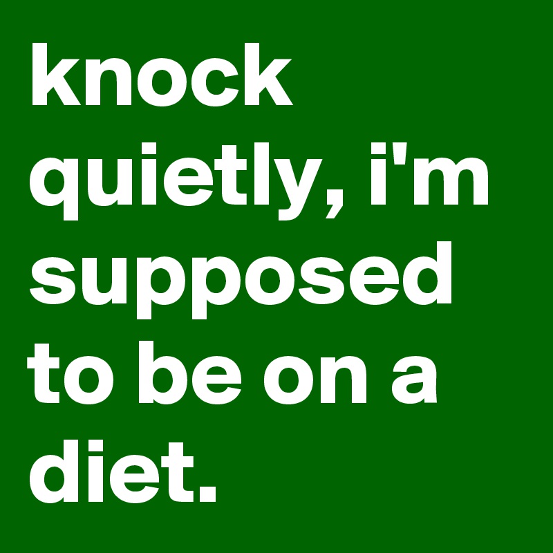 knock quietly, i'm supposed to be on a diet.