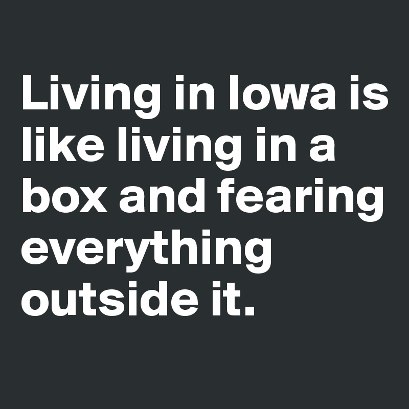 
Living in Iowa is like living in a box and fearing everything outside it.
