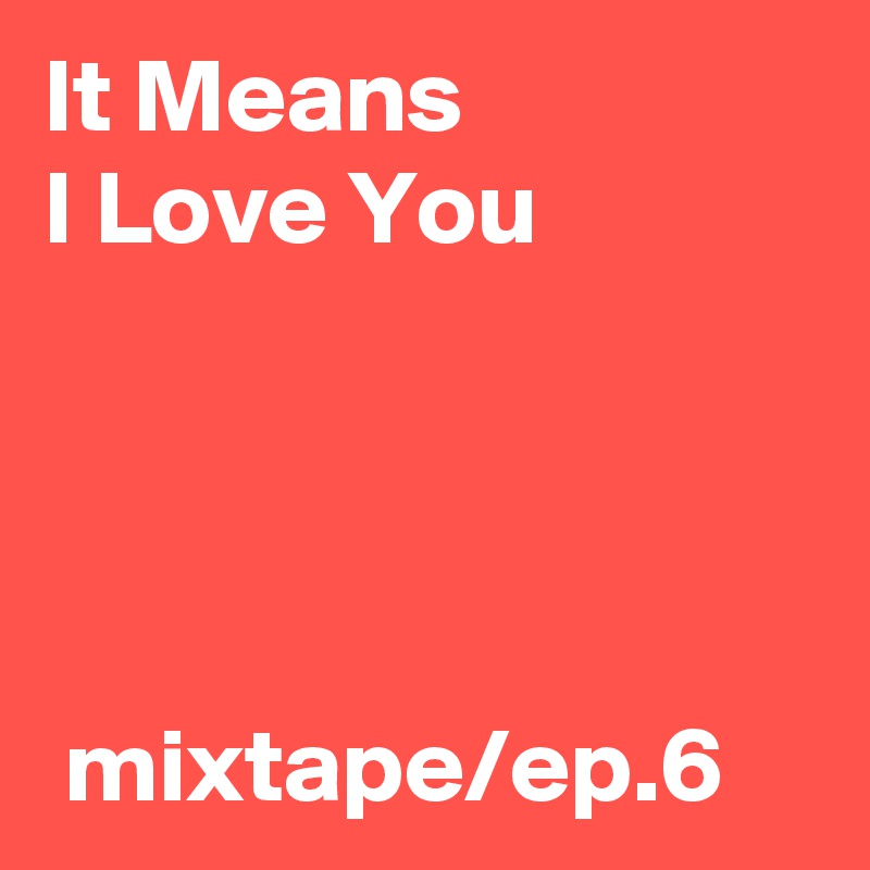 It Means 
I Love You




 mixtape/ep.6