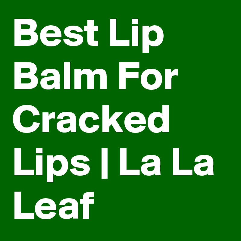 Best Lip Balm For Cracked Lips | La La Leaf