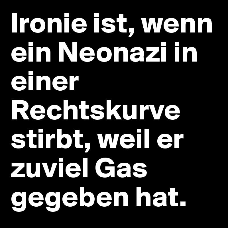 Ironie ist, wenn ein Neonazi in einer Rechtskurve stirbt, weil er zuviel Gas gegeben hat.