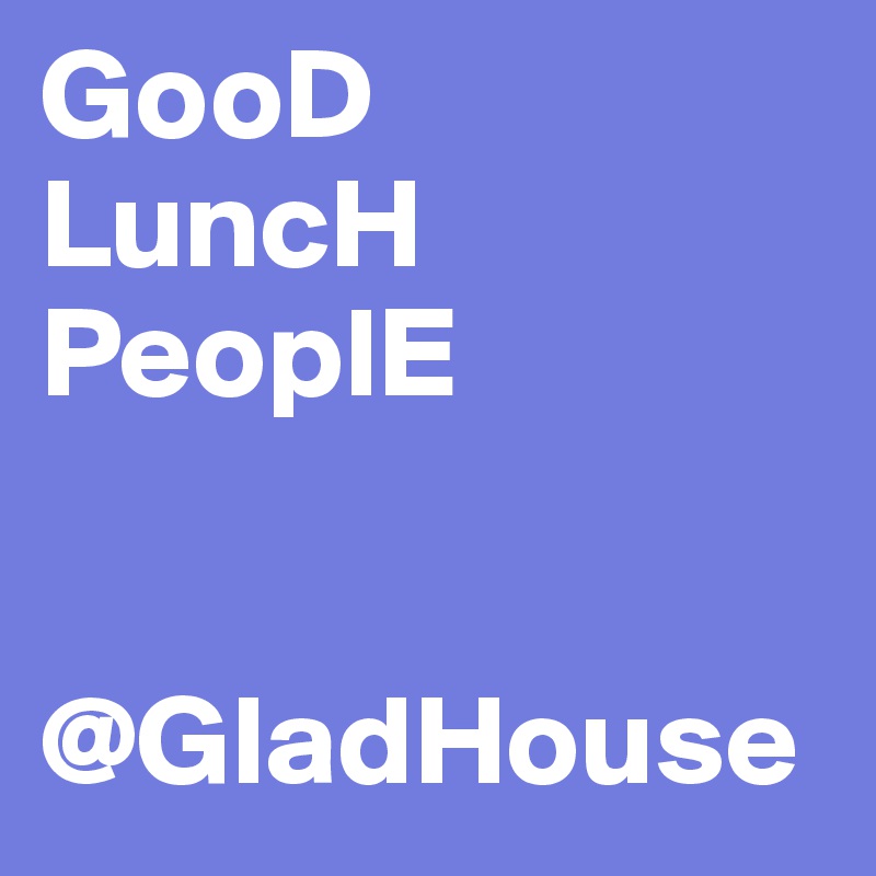 GooD
LuncH
PeoplE

   @GladHouse