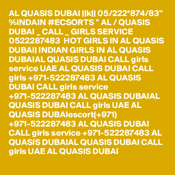 AL QUASIS DUBAI ||k|| 05/222*874/83" %INDAIN #ECSORTS " AL / QUASIS DUBAI _ CALL _ GIRLS SERVICE 0522287483  HOT GIRLS IN AL QUASIS DUBAI| INDIAN GIRLS IN AL QUASIS DUBAIAL QUASIS DUBAI CALL girls service UAE AL QUASIS DUBAI CALL girls +971-522287483 AL QUASIS DUBAI CALL girls service +971-522287483 AL QUASIS DUBAIAL QUASIS DUBAI CALL girls UAE AL QUASIS DUBAIescort(+971) +971-522287483 AL QUASIS DUBAI CALL girls service +971-522287483 AL QUASIS DUBAIAL QUASIS DUBAI CALL girls UAE AL QUASIS DUBAI 