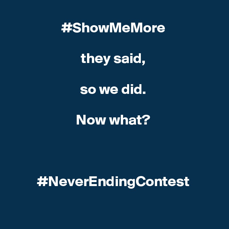 #ShowMeMore

they said,

so we did.

Now what?



#NeverEndingContest

