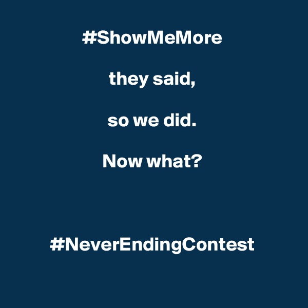 #ShowMeMore

they said,

so we did.

Now what?



#NeverEndingContest

