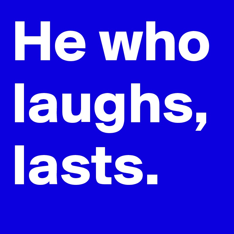 He who laughs, lasts.
