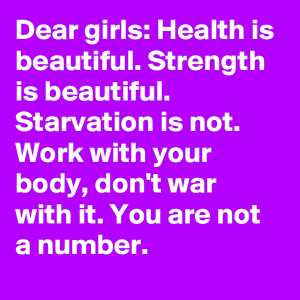 Dear girls: Health is beautiful. Strength is beautiful. Starvation is not. Work with your body, don't war with it. You are not a number.