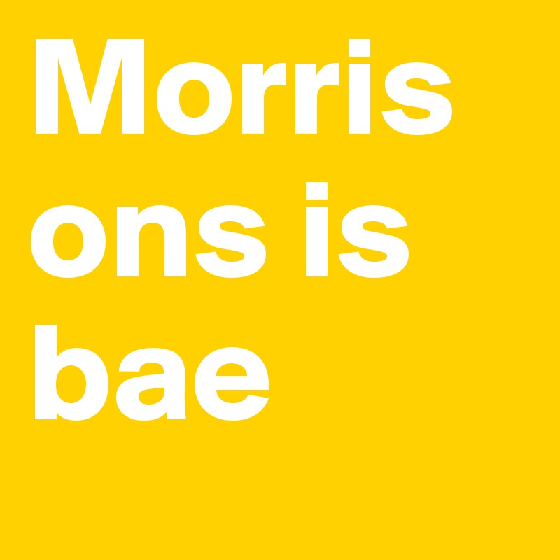 Morrisons is 
bae