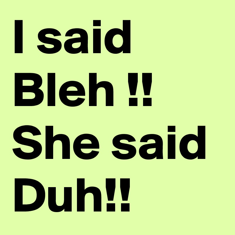 I said Bleh !! 
She said
Duh!!
