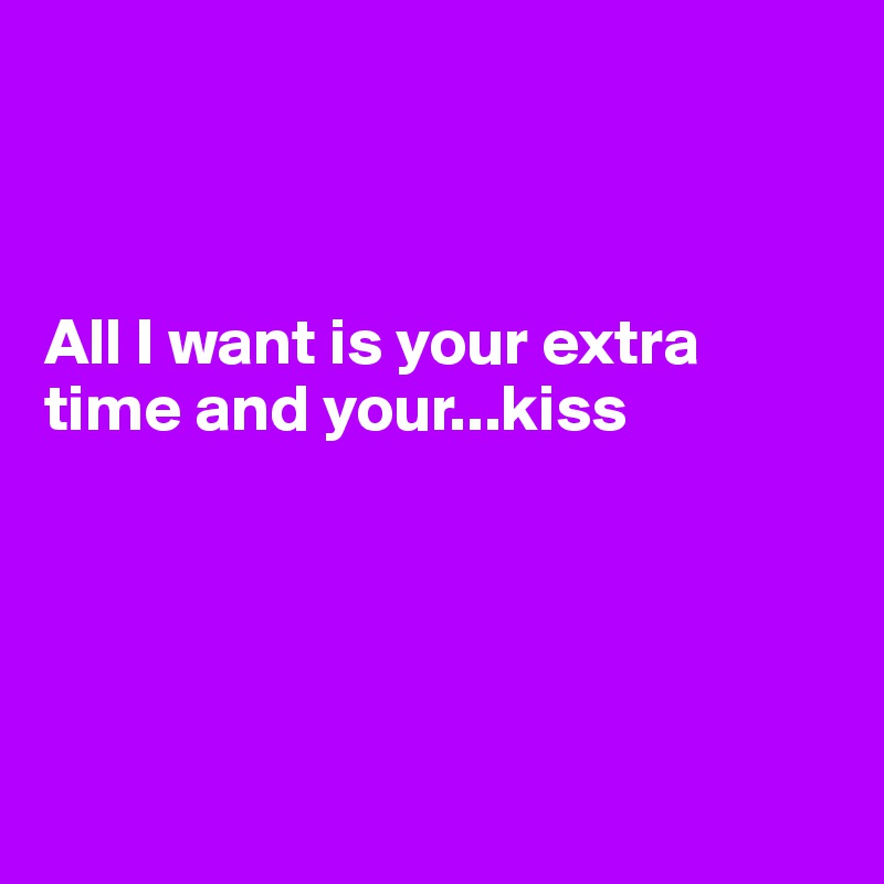 



All I want is your extra time and your...kiss





