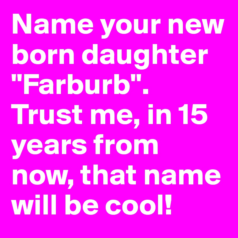 Name your new born daughter "Farburb". Trust me, in 15 years from now, that name will be cool!