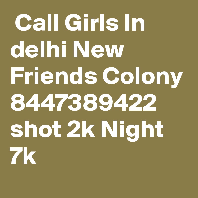  Call Girls In delhi New Friends Colony 8447389422 shot 2k Night 7k