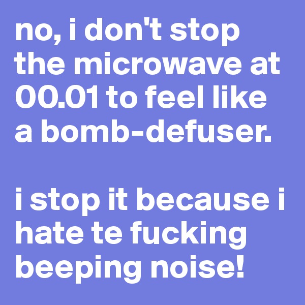 no, i don't stop the microwave at 00.01 to feel like a bomb-defuser.

i stop it because i hate te fucking beeping noise!