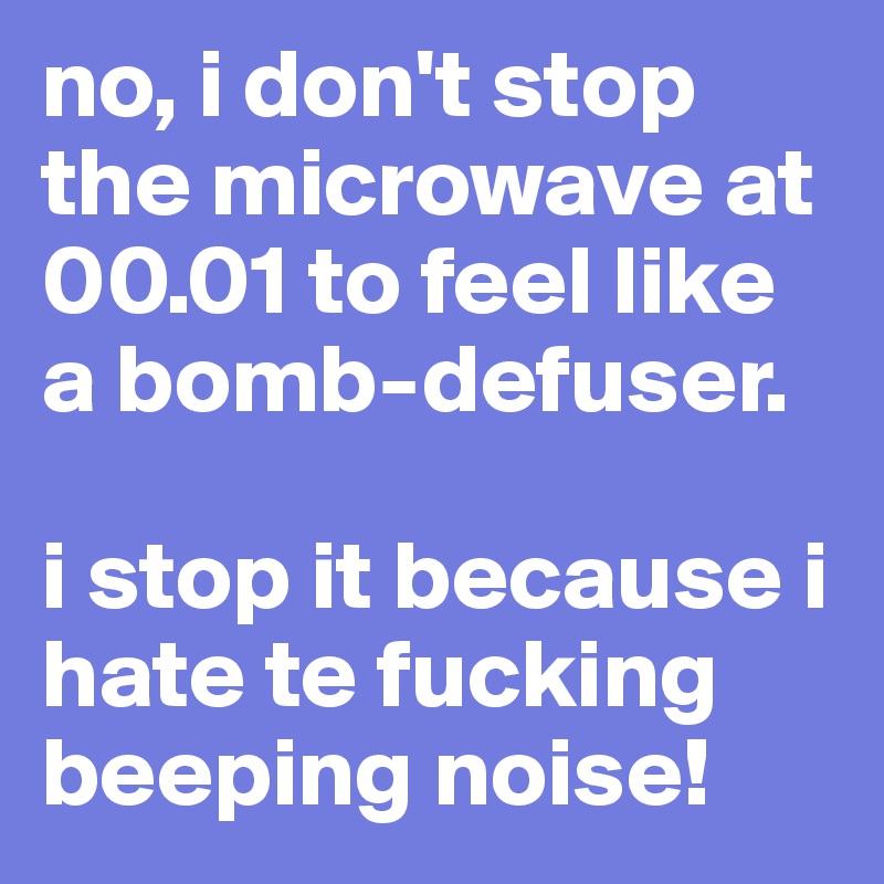 no, i don't stop the microwave at 00.01 to feel like a bomb-defuser.

i stop it because i hate te fucking beeping noise!