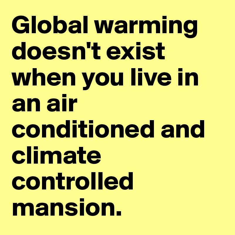 Global warming doesn't exist when you live in an air conditioned and climate controlled mansion.