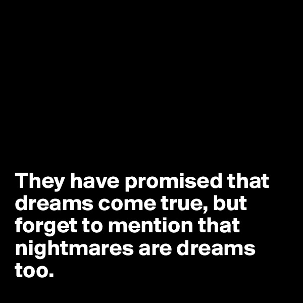 






They have promised that dreams come true, but forget to mention that nightmares are dreams too. 