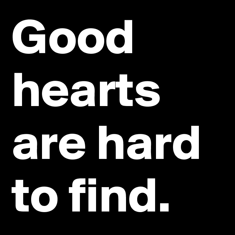Good
hearts are hard to find.