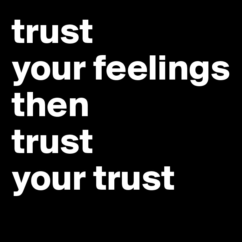 trust
your feelings
then
trust
your trust