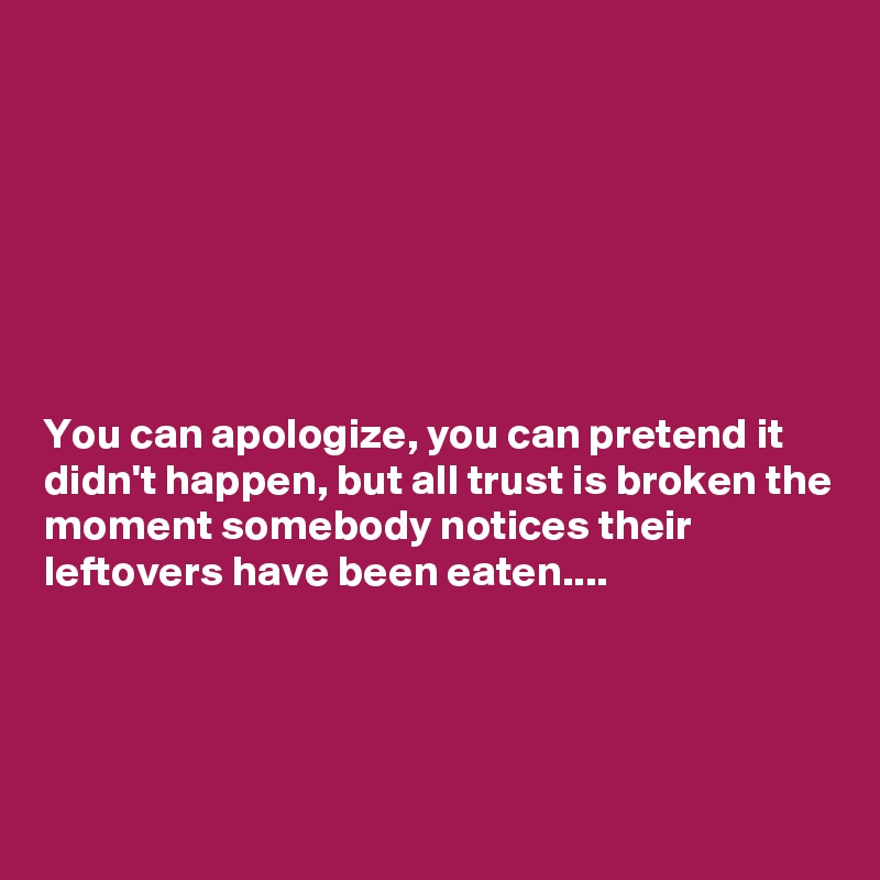 







You can apologize, you can pretend it didn't happen, but all trust is broken the moment somebody notices their leftovers have been eaten....




