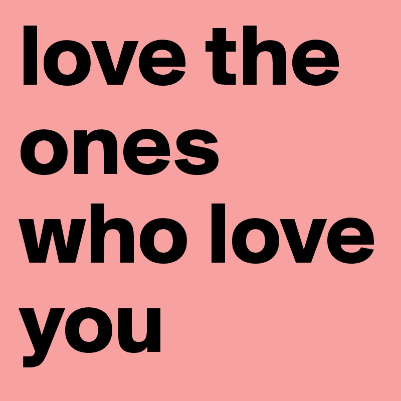 love the ones who love you