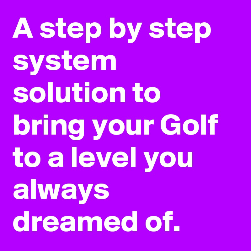 A step by step system solution to bring your Golf to a level you always dreamed of.