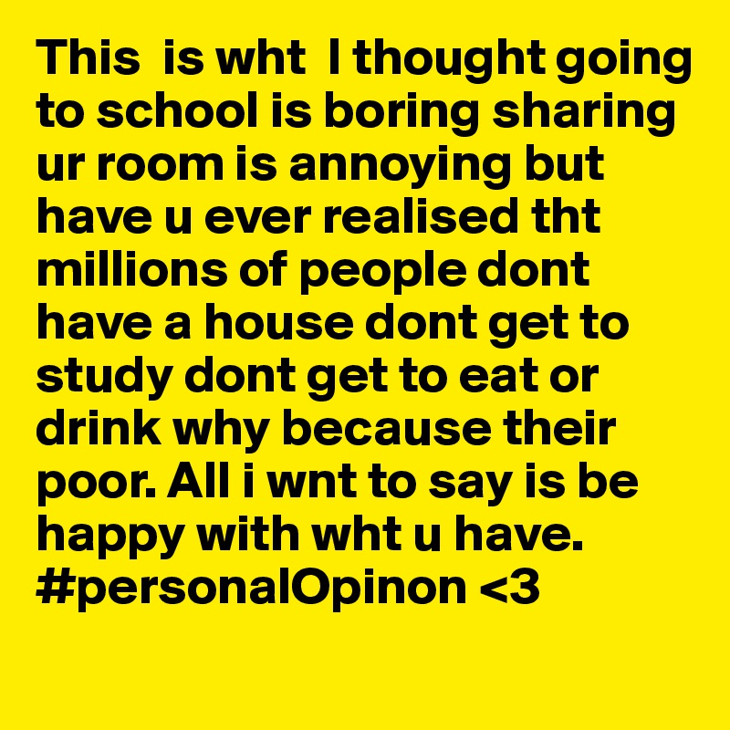 This  is wht  I thought going to school is boring sharing ur room is annoying but have u ever realised tht millions of people dont have a house dont get to study dont get to eat or drink why because their poor. All i wnt to say is be happy with wht u have. #personalOpinon <3 
