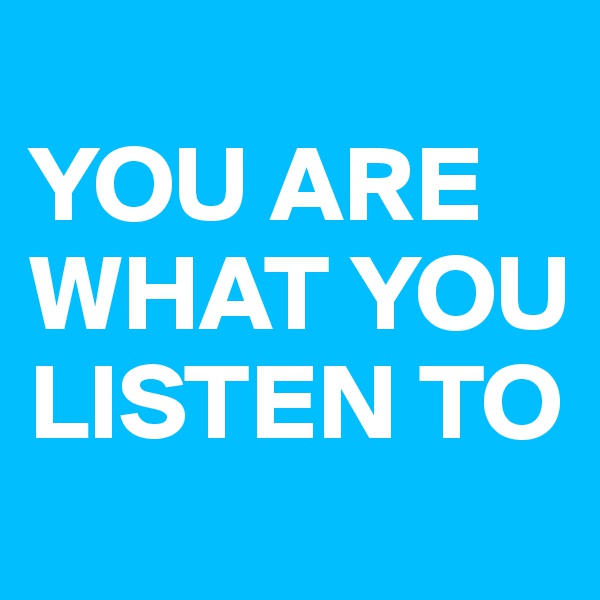
YOU ARE WHAT YOU LISTEN TO