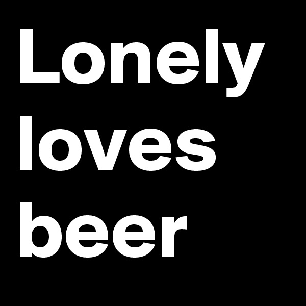 Lonely loves beer