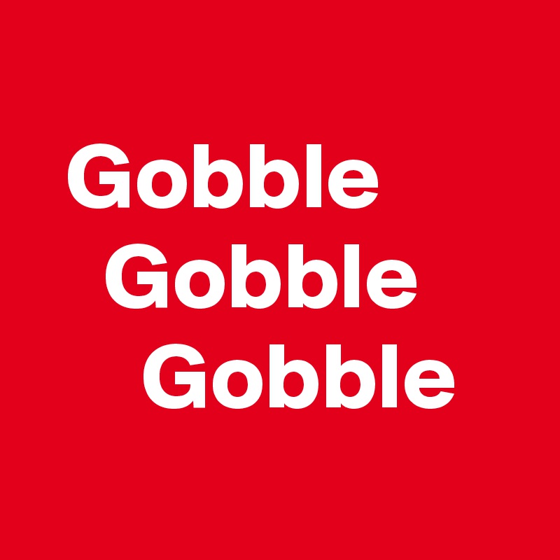 
  Gobble
    Gobble
      Gobble
