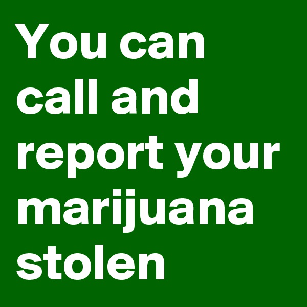 You can call and report your marijuana stolen