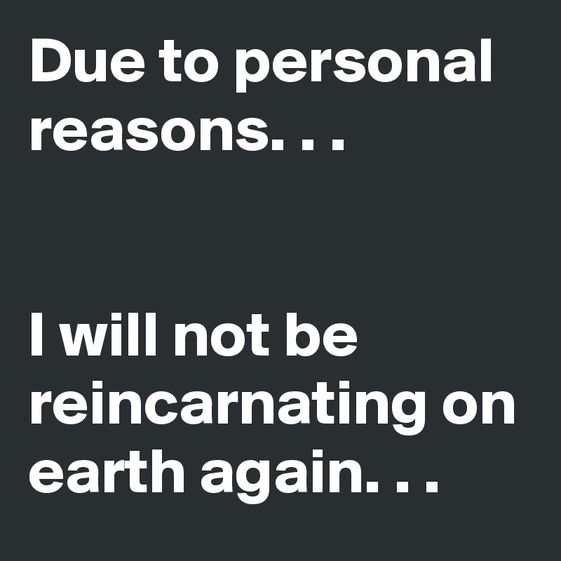 Due to personal reasons. . .


I will not be reincarnating on earth again. . .
