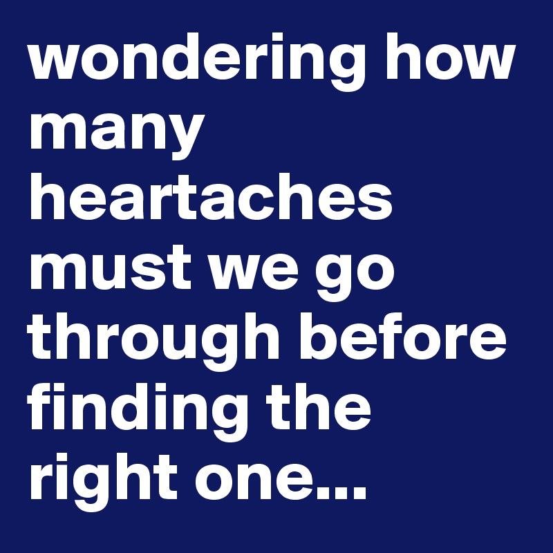 wondering how many heartaches must we go through before finding the right one...