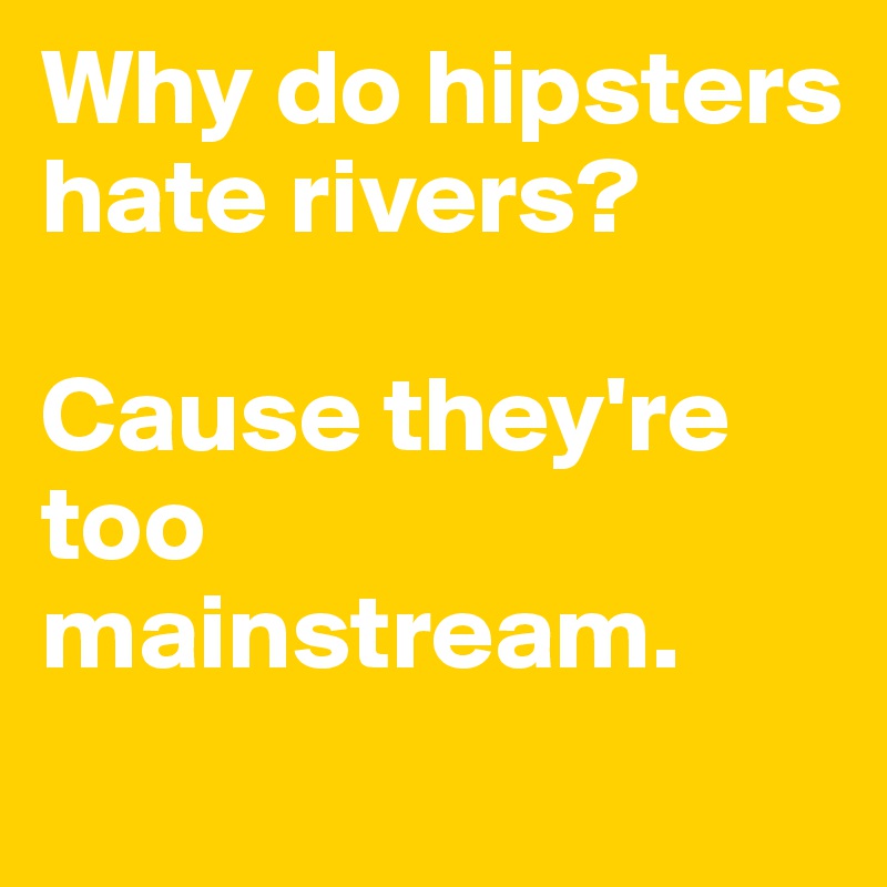 Why do hipsters hate rivers?

Cause they're too mainstream.
