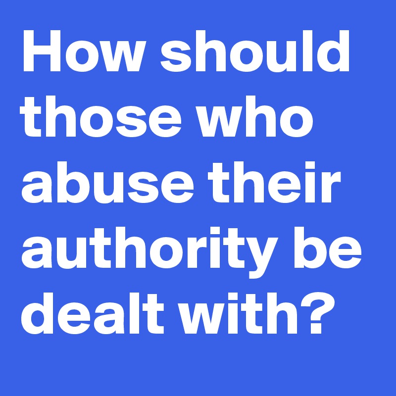 How should those who abuse their authority be dealt with?