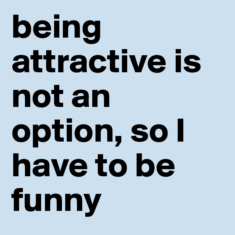 being attractive is not an option, so I have to be funny