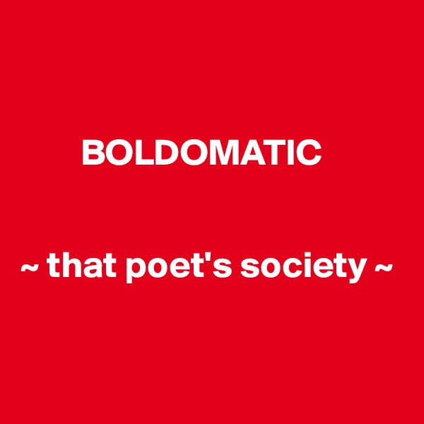 


        BOLDOMATIC


~ that poet's society ~



