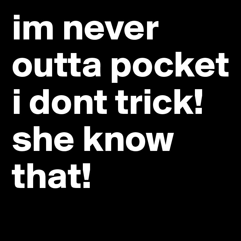 im never outta pocket i dont trick! she know that!