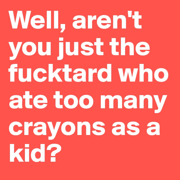 Well, aren't you just the fucktard who ate too many crayons as a kid?