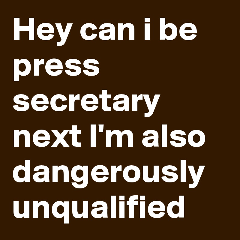 Hey can i be press secretary next I'm also dangerously unqualified