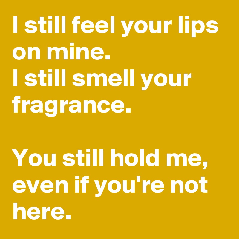 I still feel your lips on mine.
I still smell your fragrance.

You still hold me, even if you're not here.
