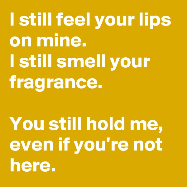 I still feel your lips on mine.
I still smell your fragrance.

You still hold me, even if you're not here.