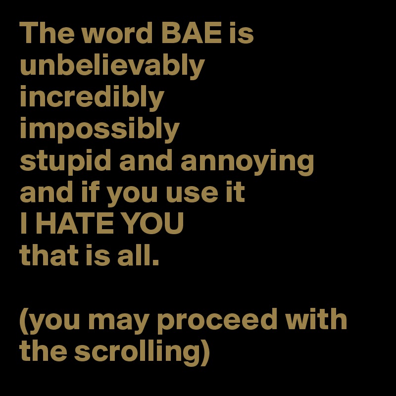 The word BAE is unbelievably
incredibly 
impossibly 
stupid and annoying 
and if you use it 
I HATE YOU 
that is all.

(you may proceed with  
the scrolling)