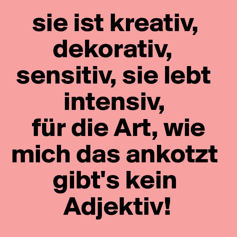     sie ist kreativ,
        dekorativ,
 sensitiv, sie lebt
          intensiv,
    für die Art, wie mich das ankotzt
        gibt's kein
          Adjektiv!