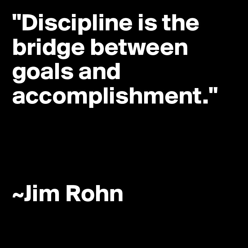 "Discipline is the bridge between goals and accomplishment."



~Jim Rohn
