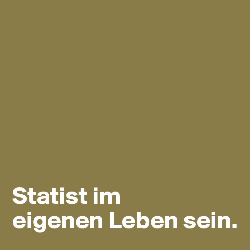 






Statist im 
eigenen Leben sein.