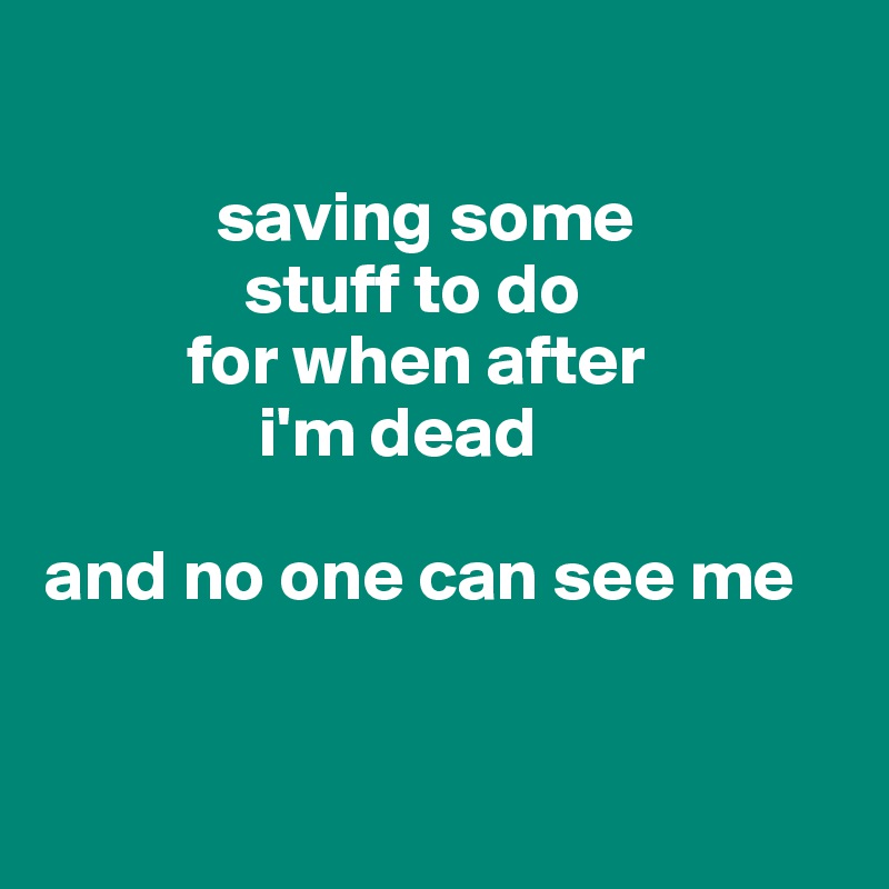   

            saving some
              stuff to do
          for when after
               i'm dead

and no one can see me


